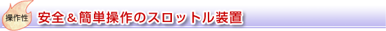操作性：安全＆簡単操作のスロットル装置
