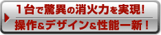 1台で驚異の消火力を実現！　操作＆デザイン＆性能一新！