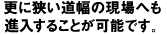 更に狭い道幅の現場へも進入することが可能です。