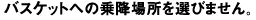 バスケットへの乗降場所を選びません。
